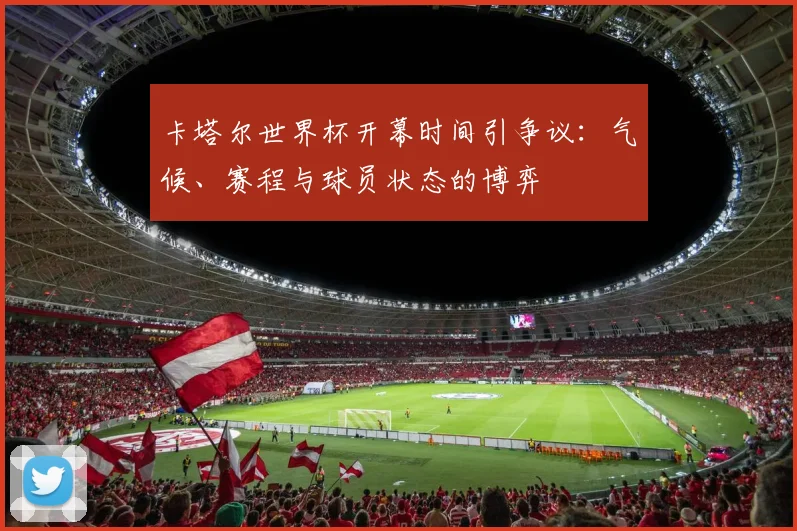卡塔尔世界杯开幕时间引争议：气候、赛程与球员状态的博弈