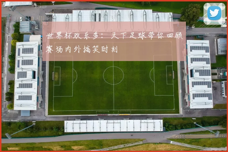 世界杯欢乐多：天下足球带你回顾赛场内外搞笑时刻