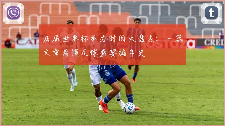 历届世界杯举办时间大盘点：一篇文章看懂足球盛宴编年史